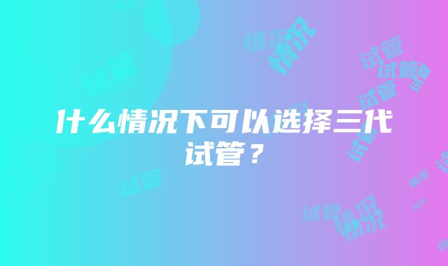 什么情况下可以选择三代试管？