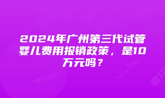 2024年广州第三代试管婴儿费用报销政策，是10万元吗？