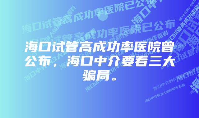 海口试管高成功率医院曾公布，海口中介要看三大骗局。