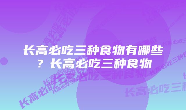 长高必吃三种食物有哪些？长高必吃三种食物