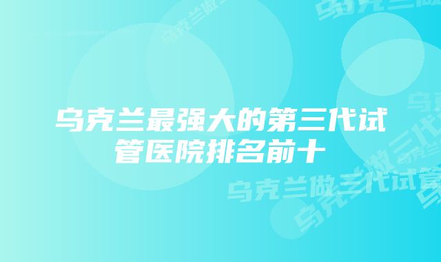 乌克兰最强大的第三代试管医院排名前十