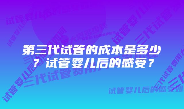 第三代试管的成本是多少？试管婴儿后的感受？