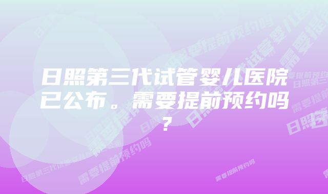 日照第三代试管婴儿医院已公布。需要提前预约吗？