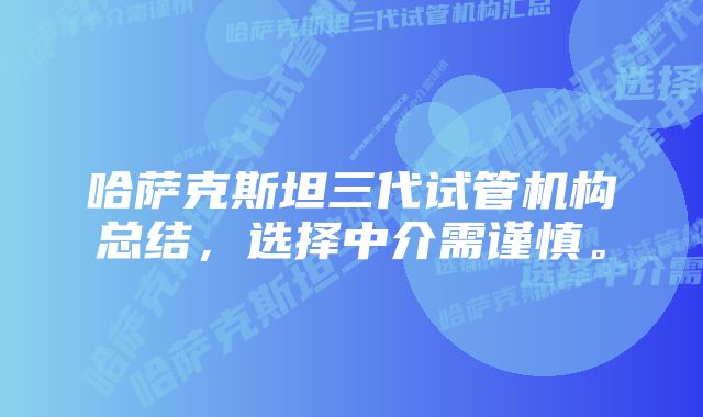 哈萨克斯坦三代试管机构总结，选择中介需谨慎。