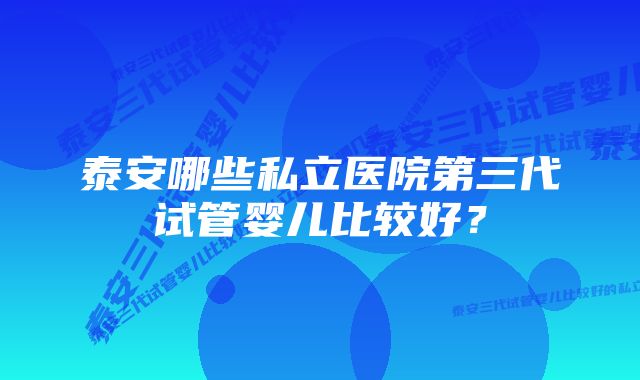 泰安哪些私立医院第三代试管婴儿比较好？