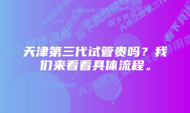 天津第三代试管贵吗？我们来看看具体流程。