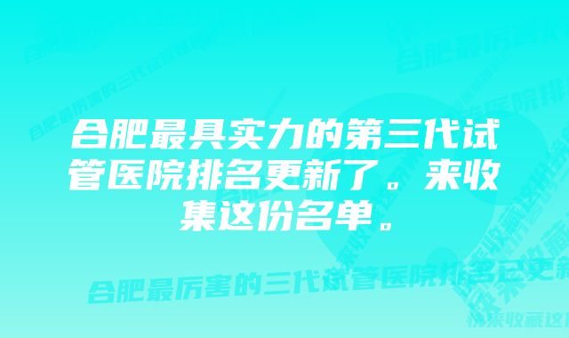 合肥最具实力的第三代试管医院排名更新了。来收集这份名单。