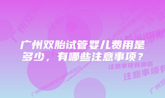 广州双胎试管婴儿费用是多少，有哪些注意事项？