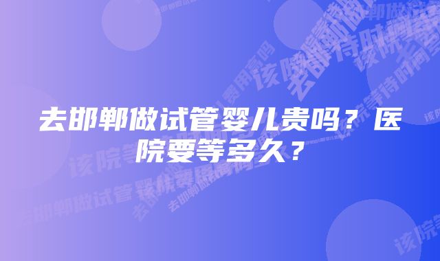 去邯郸做试管婴儿贵吗？医院要等多久？