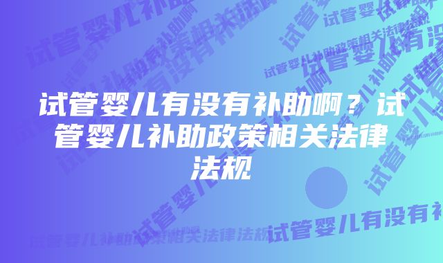 试管婴儿有没有补助啊？试管婴儿补助政策相关法律法规