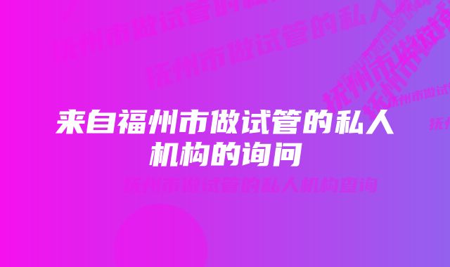 来自福州市做试管的私人机构的询问