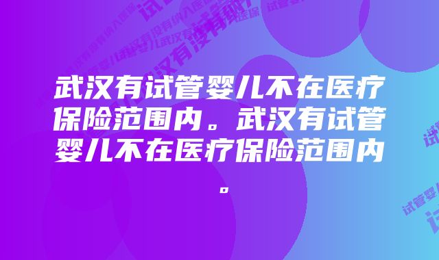 武汉有试管婴儿不在医疗保险范围内。武汉有试管婴儿不在医疗保险范围内。