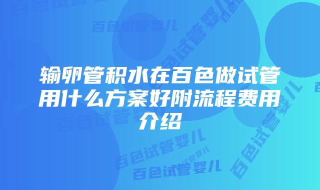 输卵管积水在百色做试管用什么方案好附流程费用介绍