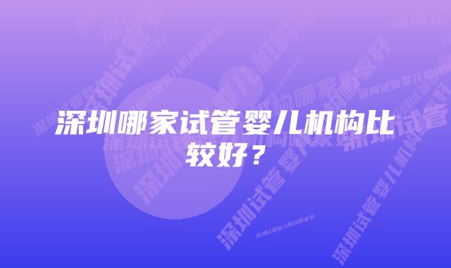 深圳哪家试管婴儿机构比较好？