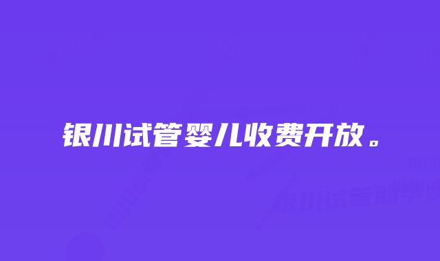 银川试管婴儿收费开放。