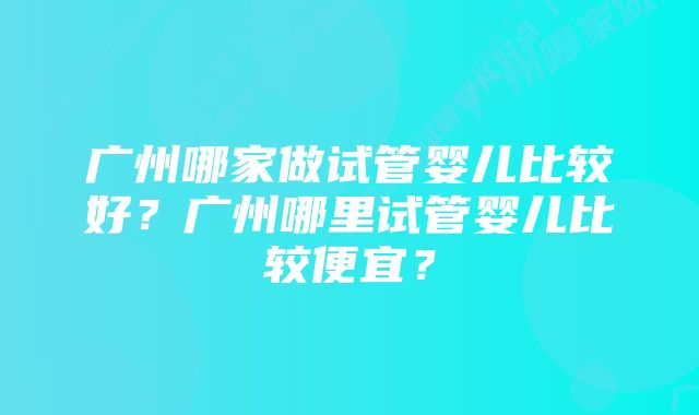 广州哪家做试管婴儿比较好？广州哪里试管婴儿比较便宜？