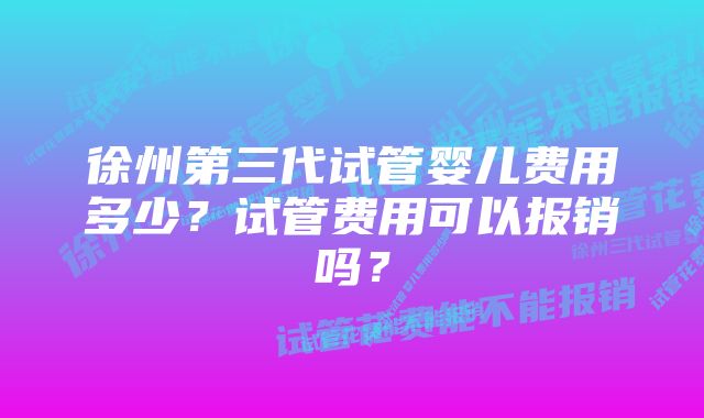 徐州第三代试管婴儿费用多少？试管费用可以报销吗？