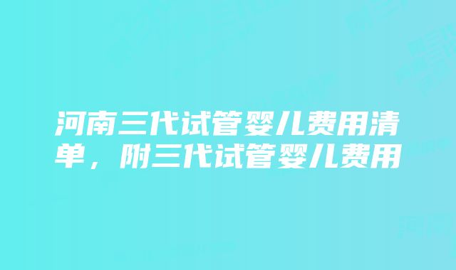 河南三代试管婴儿费用清单，附三代试管婴儿费用