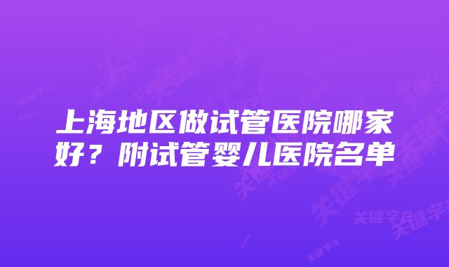 上海地区做试管医院哪家好？附试管婴儿医院名单