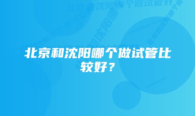 北京和沈阳哪个做试管比较好？