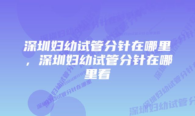 深圳妇幼试管分针在哪里，深圳妇幼试管分针在哪里看