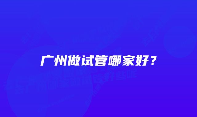 广州做试管哪家好？