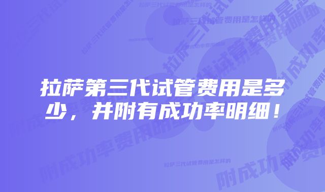 拉萨第三代试管费用是多少，并附有成功率明细！