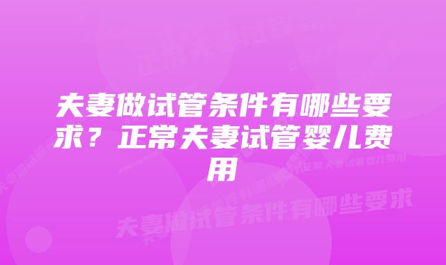 夫妻做试管条件有哪些要求？正常夫妻试管婴儿费用