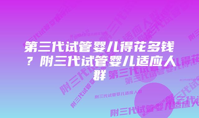 第三代试管婴儿得花多钱？附三代试管婴儿适应人群