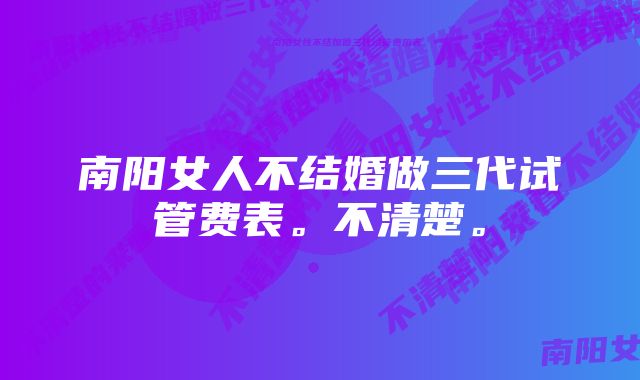 南阳女人不结婚做三代试管费表。不清楚。