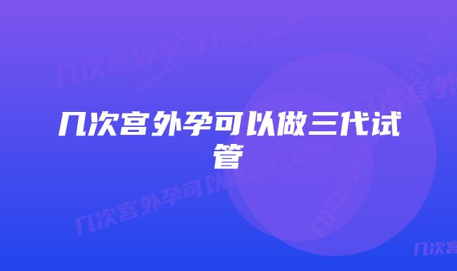 几次宫外孕可以做三代试管