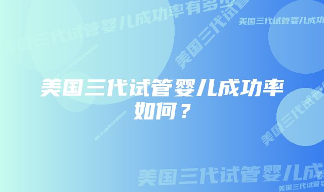 美国三代试管婴儿成功率如何？