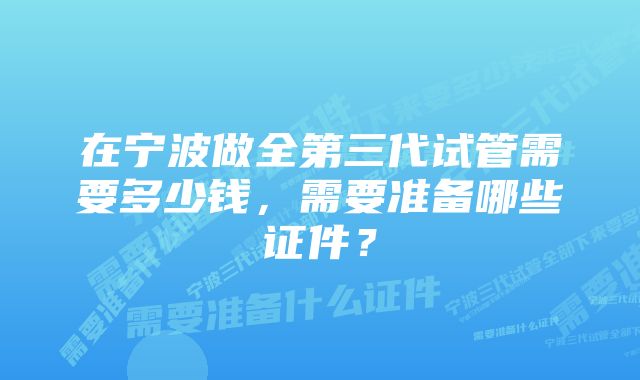 在宁波做全第三代试管需要多少钱，需要准备哪些证件？