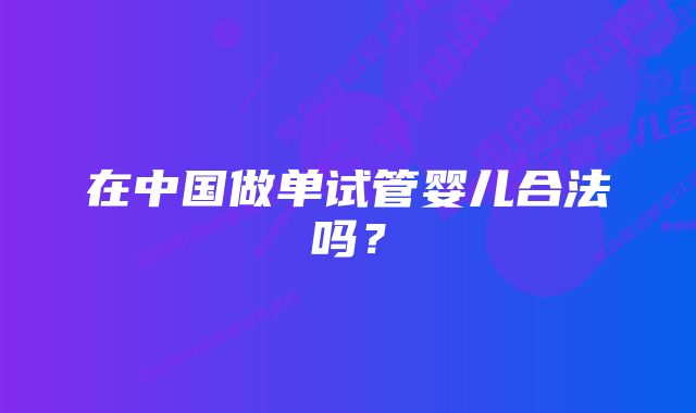 在中国做单试管婴儿合法吗？