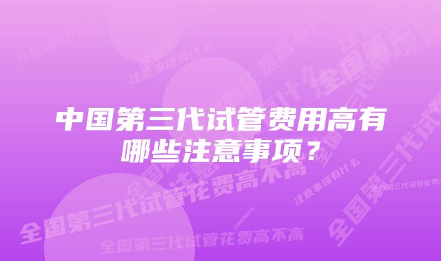 中国第三代试管费用高有哪些注意事项？