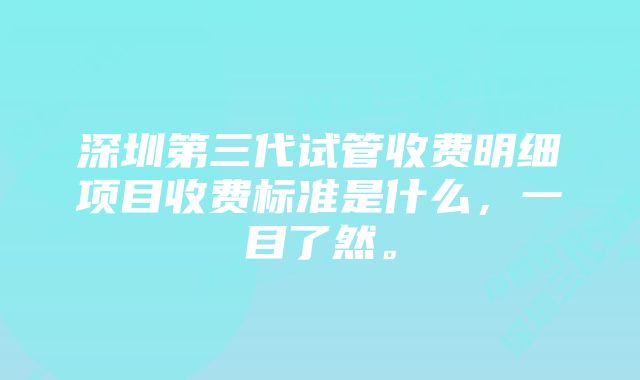 深圳第三代试管收费明细项目收费标准是什么，一目了然。