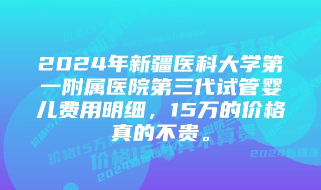 2024年新疆医科大学第一附属医院第三代试管婴儿费用明细，15万的价格真的不贵。