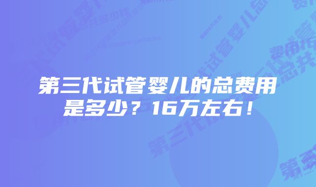 第三代试管婴儿的总费用是多少？16万左右！