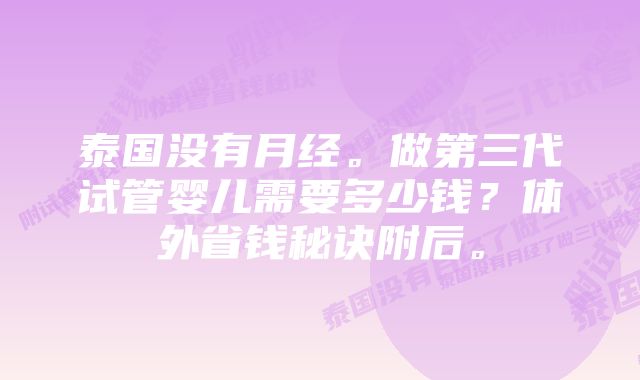 泰国没有月经。做第三代试管婴儿需要多少钱？体外省钱秘诀附后。