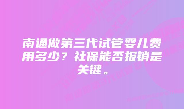 南通做第三代试管婴儿费用多少？社保能否报销是关键。