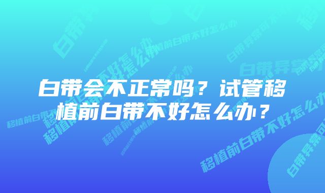 白带会不正常吗？试管移植前白带不好怎么办？