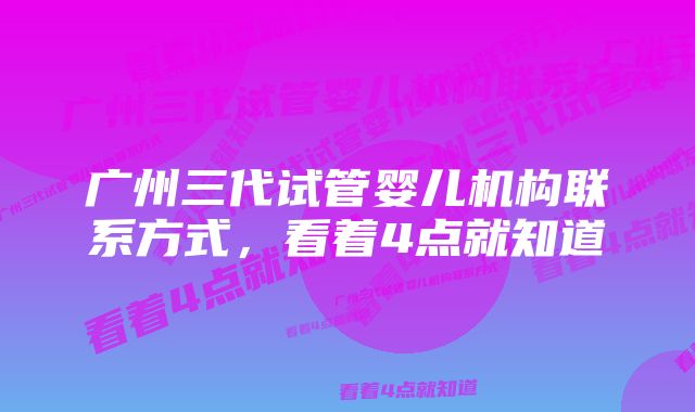 广州三代试管婴儿机构联系方式，看着4点就知道