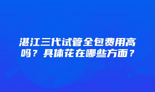 湛江三代试管全包费用高吗？具体花在哪些方面？