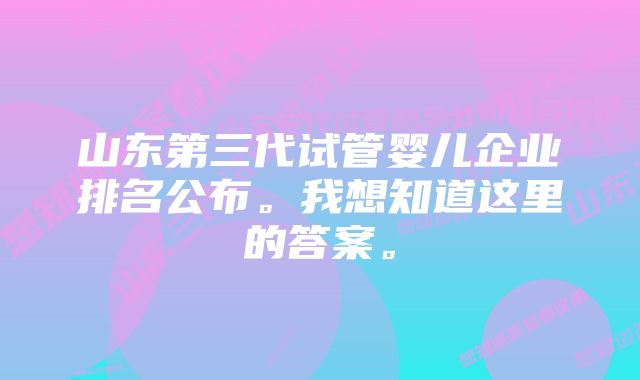 山东第三代试管婴儿企业排名公布。我想知道这里的答案。