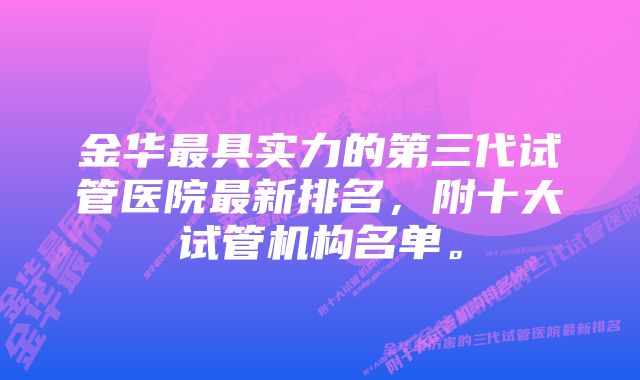 金华最具实力的第三代试管医院最新排名，附十大试管机构名单。