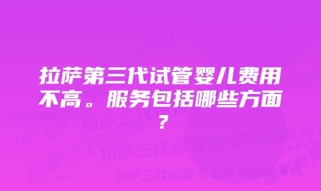 拉萨第三代试管婴儿费用不高。服务包括哪些方面？