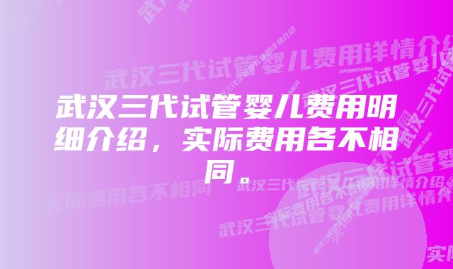 武汉三代试管婴儿费用明细介绍，实际费用各不相同。