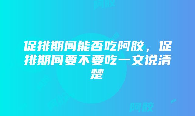 促排期间能否吃阿胶，促排期间要不要吃一文说清楚