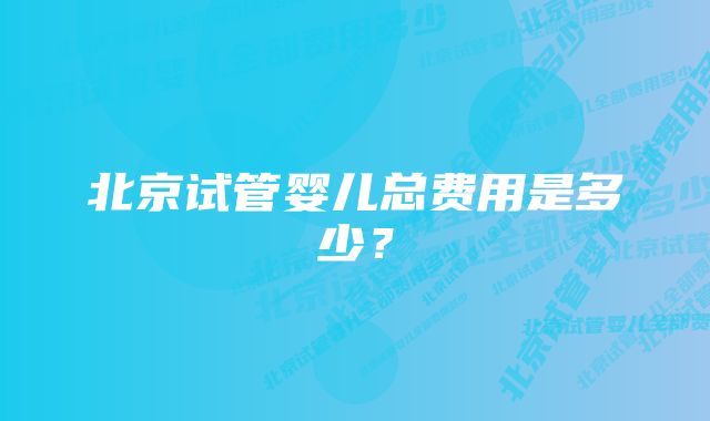 北京试管婴儿总费用是多少？