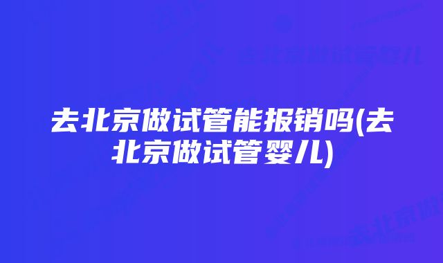 去北京做试管能报销吗(去北京做试管婴儿)